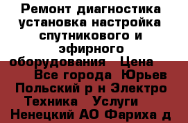 Ремонт,диагностика,установка,настройка спутникового и эфирного оборудования › Цена ­ 900 - Все города, Юрьев-Польский р-н Электро-Техника » Услуги   . Ненецкий АО,Фариха д.